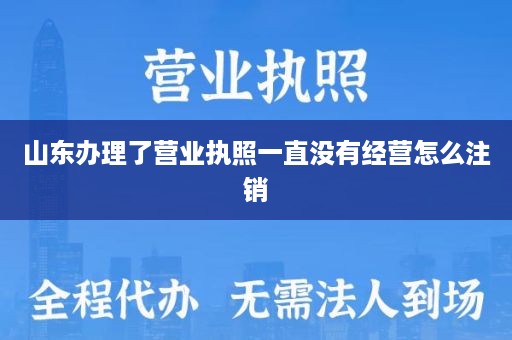 山东办理了营业执照一直没有经营怎么注销