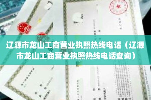 辽源市龙山工商营业执照热线电话（辽源市龙山工商营业执照热线电话查询）