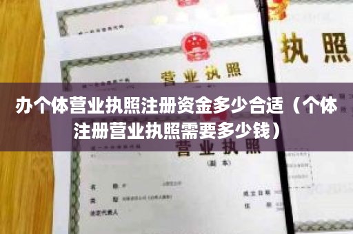 办个体营业执照注册资金多少合适（个体注册营业执照需要多少钱）