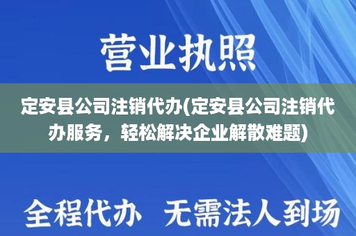 定安县公司注销代办(定安县公司注销代办服务，轻松解决企业解散难题)