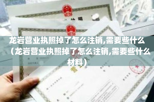 龙岩营业执照掉了怎么注销,需要些什么（龙岩营业执照掉了怎么注销,需要些什么材料）
