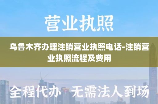 乌鲁木齐办理注销营业执照电话-注销营业执照流程及费用