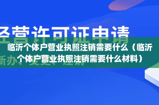 临沂个体户营业执照注销需要什么（临沂个体户营业执照注销需要什么材料）