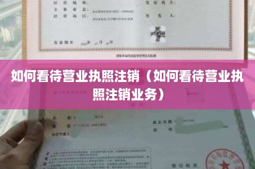 如何看待营业执照注销（如何看待营业执照注销业务）