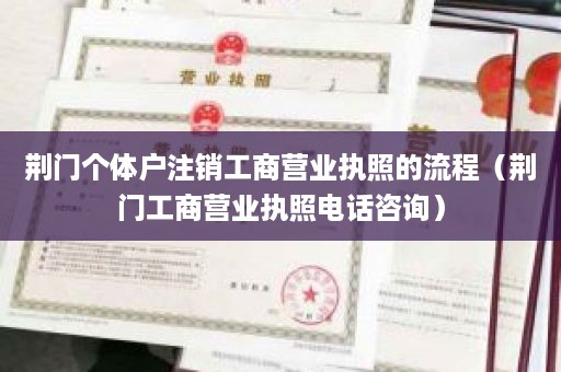 荆门个体户注销工商营业执照的流程（荆门工商营业执照电话咨询）