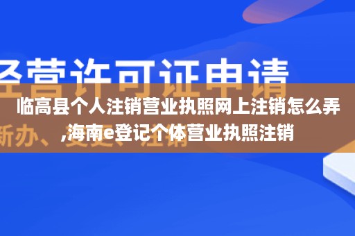 临高县个人注销营业执照网上注销怎么弄,海南e登记个体营业执照注销