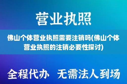 佛山个体营业执照需要注销吗(佛山个体营业执照的注销必要性探讨)
