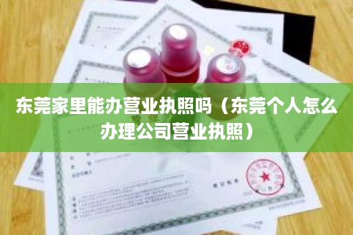 东莞家里能办营业执照吗（东莞个人怎么办理公司营业执照）