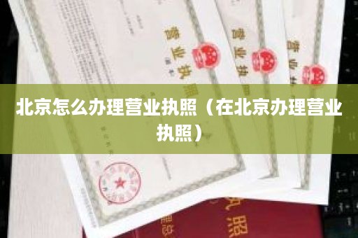 北京怎么办理营业执照（在北京办理营业执照）
