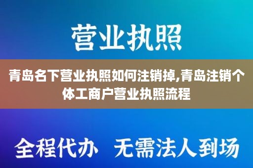 青岛名下营业执照如何注销掉,青岛注销个体工商户营业执照流程