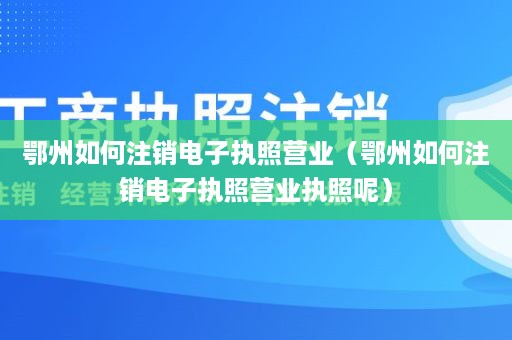 鄂州如何注销电子执照营业（鄂州如何注销电子执照营业执照呢）