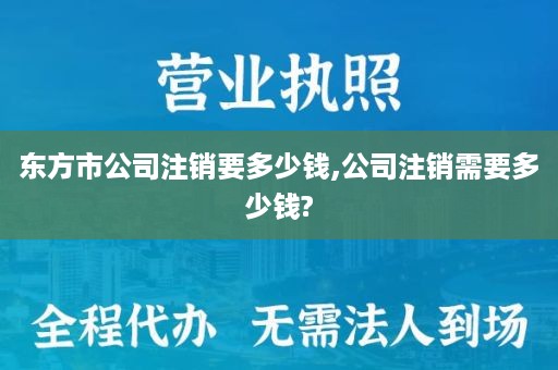 东方市公司注销要多少钱,公司注销需要多少钱?