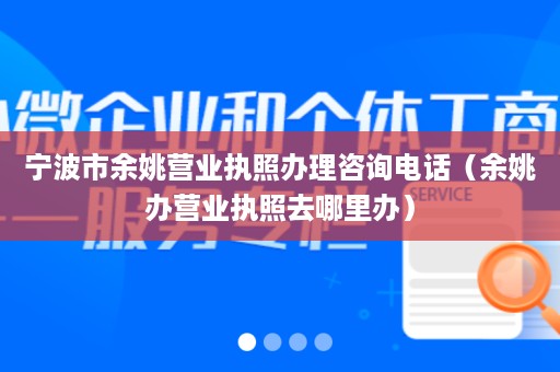 宁波市余姚营业执照办理咨询电话（余姚办营业执照去哪里办）