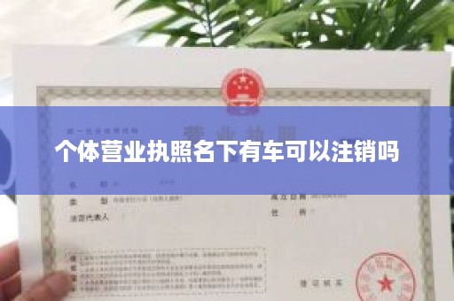 个体营业执照名下有车可以注销吗