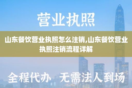 山东餐饮营业执照怎么注销,山东餐饮营业执照注销流程详解