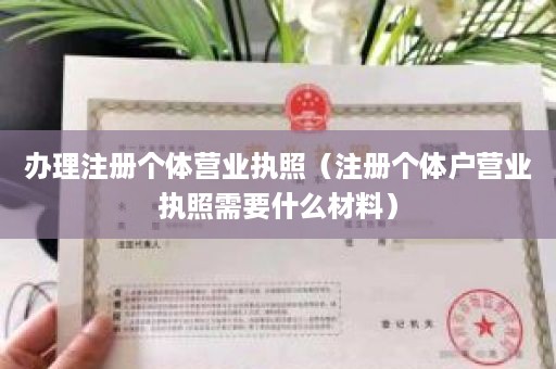 办理注册个体营业执照（注册个体户营业执照需要什么材料）