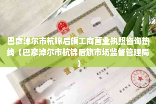 巴彦淖尔市杭锦后旗工商营业执照咨询热线（巴彦淖尔市杭锦后旗市场监督管理局）