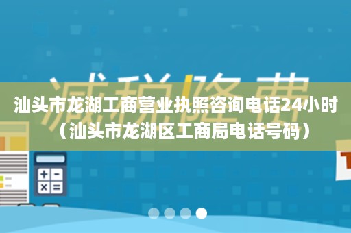 汕头市龙湖工商营业执照咨询电话24小时（汕头市龙湖区工商局电话号码）