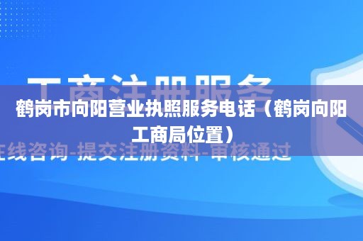 鹤岗市向阳营业执照服务电话（鹤岗向阳工商局位置）