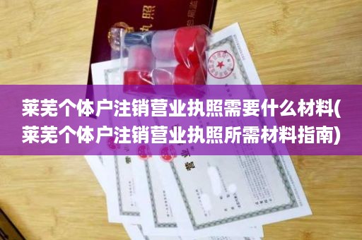 莱芜个体户注销营业执照需要什么材料(莱芜个体户注销营业执照所需材料指南)