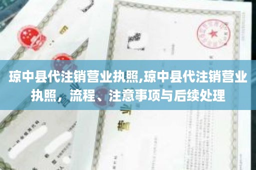 琼中县代注销营业执照,琼中县代注销营业执照，流程、注意事项与后续处理