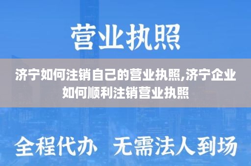 济宁如何注销自己的营业执照,济宁企业如何顺利注销营业执照