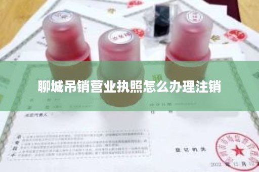 聊城吊销营业执照怎么办理注销
