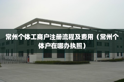常州个体工商户注册流程及费用（常州个体户在哪办执照）