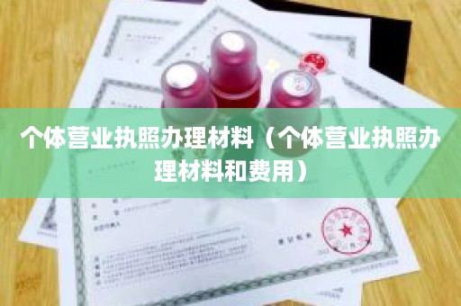 个体营业执照办理材料（个体营业执照办理材料和费用）