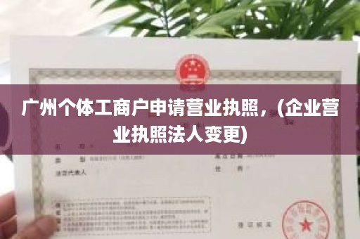 广州个体工商户申请营业执照，(企业营业执照法人变更)