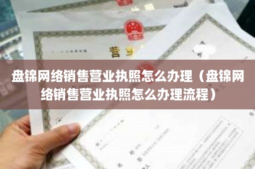 盘锦网络销售营业执照怎么办理（盘锦网络销售营业执照怎么办理流程）