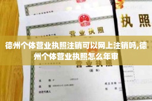 德州个体营业执照注销可以网上注销吗,德州个体营业执照怎么年审