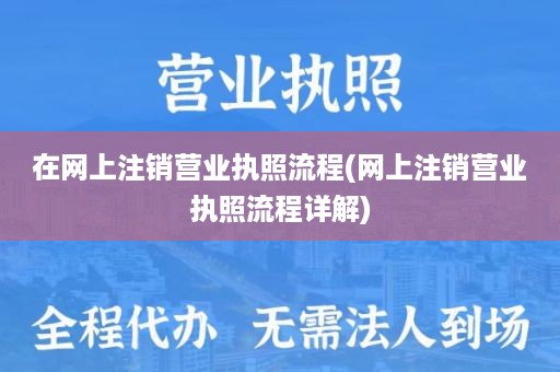 在网上注销营业执照流程(网上注销营业执照流程详解)