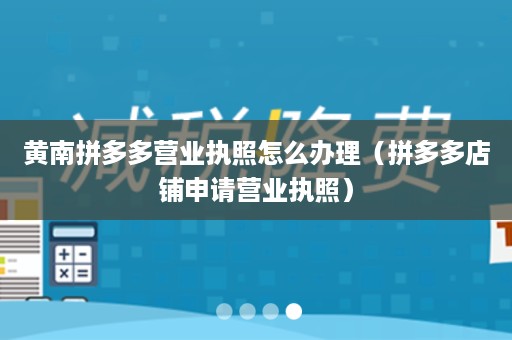 黄南拼多多营业执照怎么办理（拼多多店铺申请营业执照）