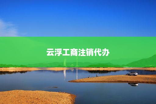 云浮工商注销代办