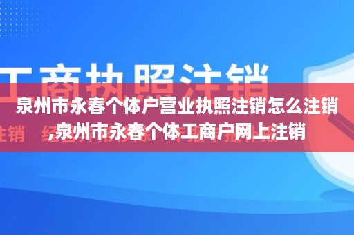 泉州市永春个体户营业执照注销怎么注销,泉州市永春个体工商户网上注销