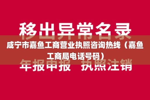 咸宁市嘉鱼工商营业执照咨询热线（嘉鱼工商局电话号码）