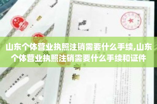 山东个体营业执照注销需要什么手续,山东个体营业执照注销需要什么手续和证件