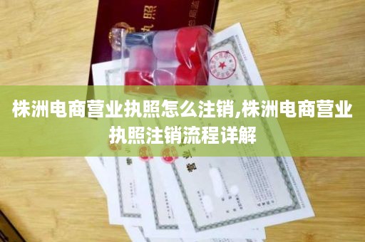 株洲电商营业执照怎么注销,株洲电商营业执照注销流程详解