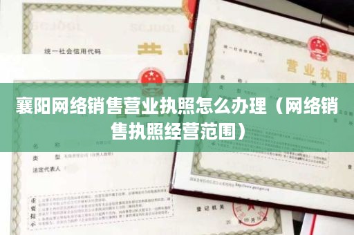襄阳网络销售营业执照怎么办理（网络销售执照经营范围）