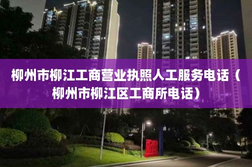 柳州市柳江工商营业执照人工服务电话（柳州市柳江区工商所电话）