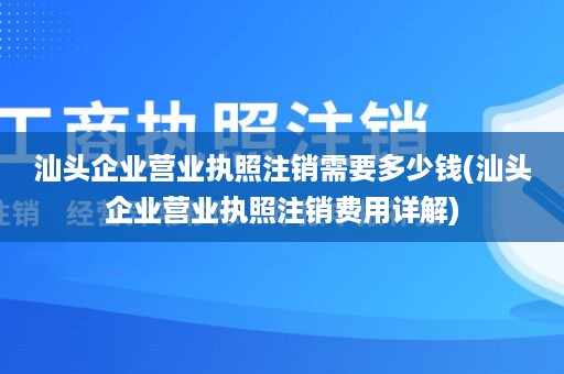 汕头企业营业执照注销需要多少钱(汕头企业营业执照注销费用详解)