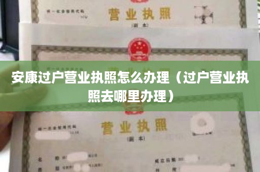 安康过户营业执照怎么办理（过户营业执照去哪里办理）