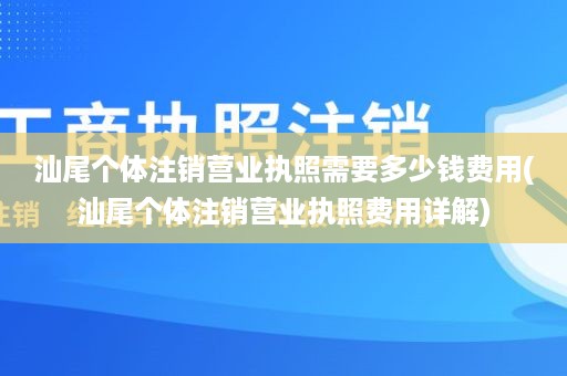 汕尾个体注销营业执照需要多少钱费用(汕尾个体注销营业执照费用详解)