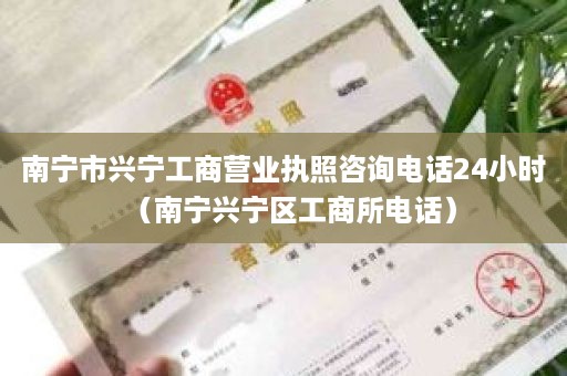 南宁市兴宁工商营业执照咨询电话24小时（南宁兴宁区工商所电话）