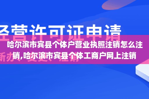 哈尔滨市宾县个体户营业执照注销怎么注销,哈尔滨市宾县个体工商户网上注销