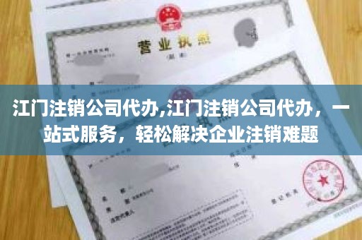 江门注销公司代办,江门注销公司代办，一站式服务，轻松解决企业注销难题