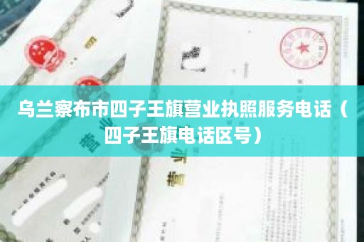 乌兰察布市四子王旗营业执照服务电话（四子王旗电话区号）