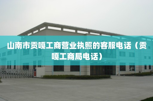 山南市贡嘎工商营业执照的客服电话（贡嘎工商局电话）