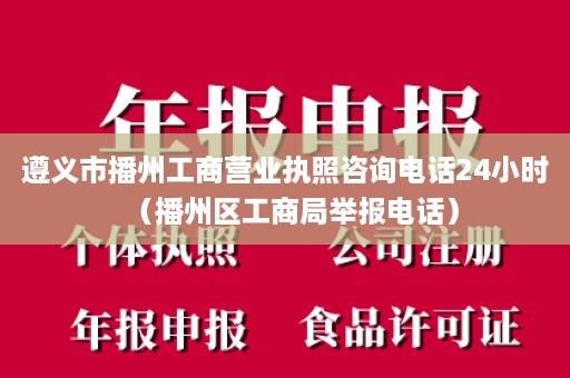 遵义市播州工商营业执照咨询电话24小时（播州区工商局举报电话）